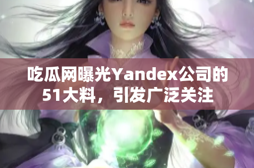 吃瓜網(wǎng)曝光Yandex公司的51大料，引發(fā)廣泛關(guān)注