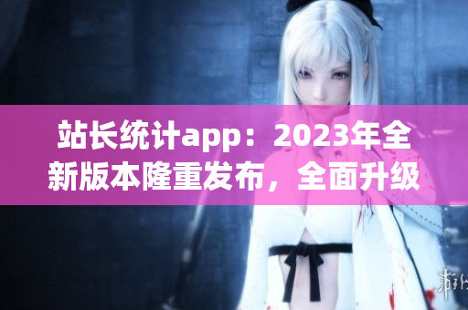 站長統(tǒng)計(jì)app：2023年全新版本隆重發(fā)布，全面升級(jí)用戶體驗(yàn)