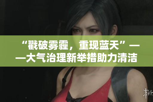 “戳破霧霾，重現(xiàn)藍(lán)天”——大氣治理新舉措助力清潔空氣行動(dòng)