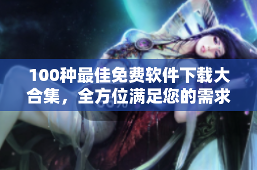 100種最佳免費(fèi)軟件下載大合集，全方位滿足您的需求
