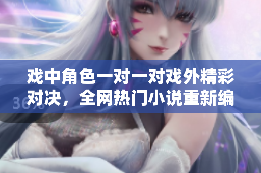 戲中角色一對一對戲外精彩對決，全網(wǎng)熱門小說重新編纂