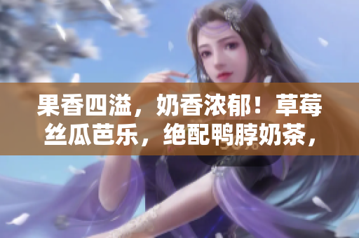 果香四溢，奶香濃郁！草莓絲瓜芭樂，絕配鴨脖奶茶，美味雙重享受！