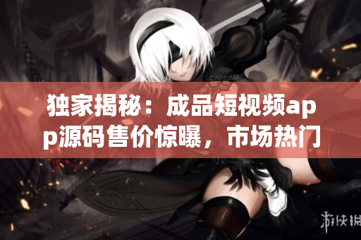 獨家揭秘：成品短視頻app源碼售價驚曝，市場熱門商品！
