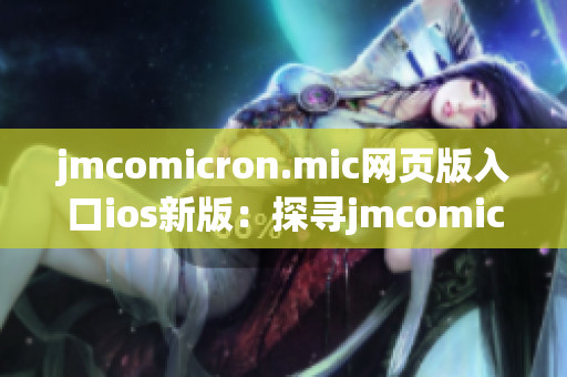 jmcomicron.mic網(wǎng)頁(yè)版入口ios新版：探尋jmcomicron.mic ios網(wǎng)頁(yè)版入口的完美途徑