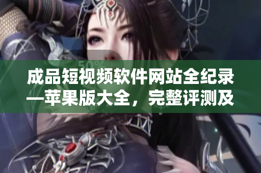 成品短視頻軟件網(wǎng)站全紀(jì)錄—蘋果版大全，完整評測及使用指南
