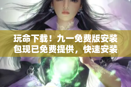玩命下載！九一免費版安裝包現(xiàn)已免費提供，快速安裝暢享游戲樂趣