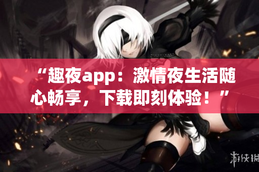 “趣夜app：激情夜生活隨心暢享，下載即刻體驗！”