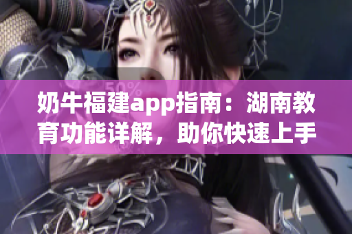 奶牛福建app指南：湖南教育功能詳解，助你快速上手