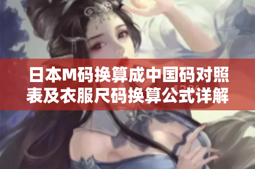 日本M碼換算成中國(guó)碼對(duì)照表及衣服尺碼換算公式詳解