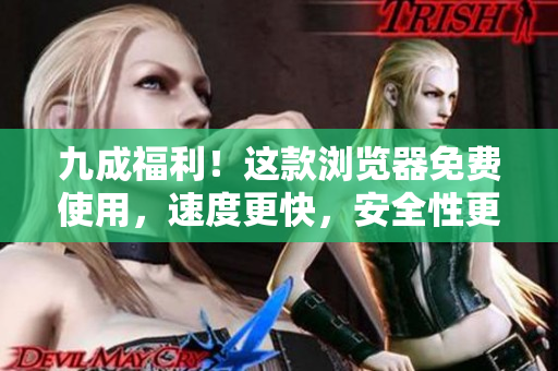 九成福利！這款瀏覽器免費使用，速度更快，安全性更高