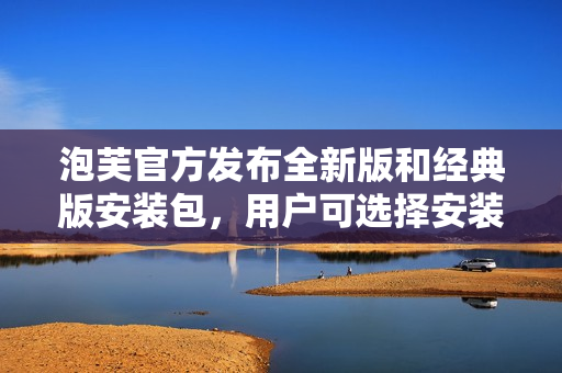 泡芙官方發(fā)布全新版和經(jīng)典版安裝包，用戶(hù)可選擇安裝喜愛(ài)的版本