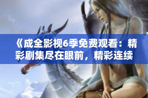 《成全影視6季免費(fèi)觀看：精彩劇集盡在眼前，精彩連續(xù)劇一網(wǎng)打盡》
