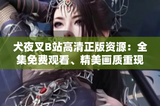 犬夜叉B站高清正版資源：全集免費(fèi)觀看、精美畫質(zhì)重現(xiàn)、粉絲心愛收藏必備