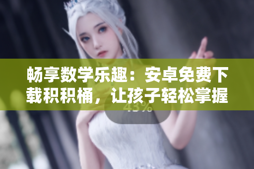 暢享數(shù)學樂趣：安卓免費下載積積桶，讓孩子輕松掌握數(shù)學技巧