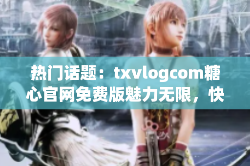 熱門話題：txvlogcom糖心官網(wǎng)免費版魅力無限，快來體驗最新亮點