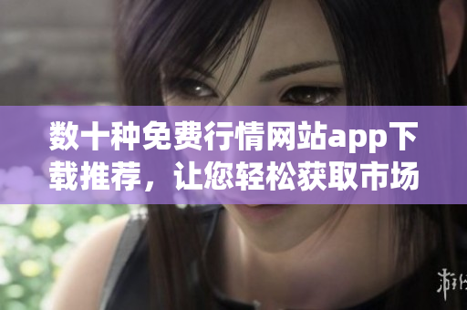 數(shù)十種免費(fèi)行情網(wǎng)站app下載推薦，讓您輕松獲取市場(chǎng)行情
