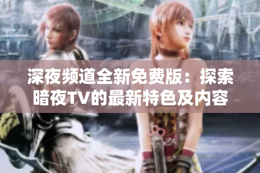 深夜頻道全新免費版：探索暗夜TV的最新特色及內容更新