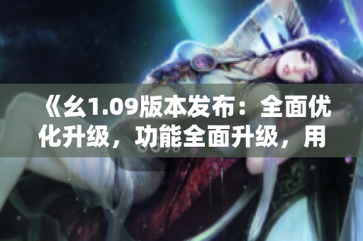 《幺1.09版本發(fā)布：全面優(yōu)化升級，功能全面升級，用戶體驗再升級》