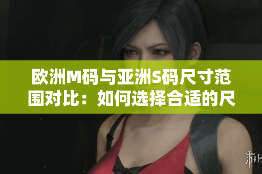 歐洲M碼與亞洲S碼尺寸范圍對比：如何選擇合適的尺碼？