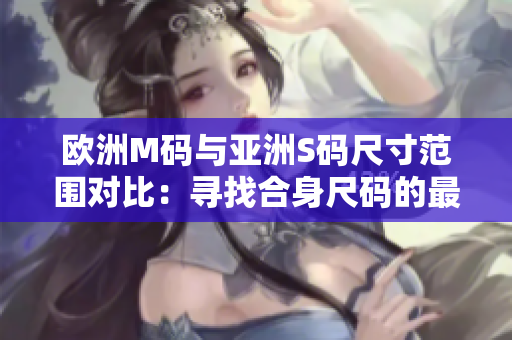 歐洲M碼與亞洲S碼尺寸范圍對比：尋找合身尺碼的最佳選擇