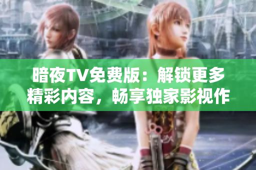 暗夜TV免費版：解鎖更多精彩內容，暢享獨家影視作品