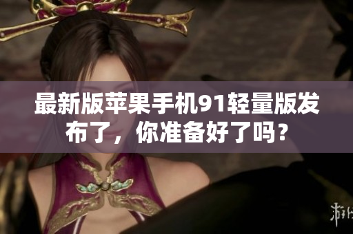 最新版蘋果手機91輕量版發(fā)布了，你準備好了嗎？