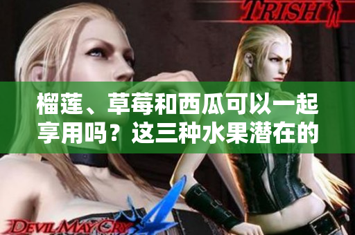 榴蓮、草莓和西瓜可以一起享用嗎？這三種水果潛在的健康危害需了解