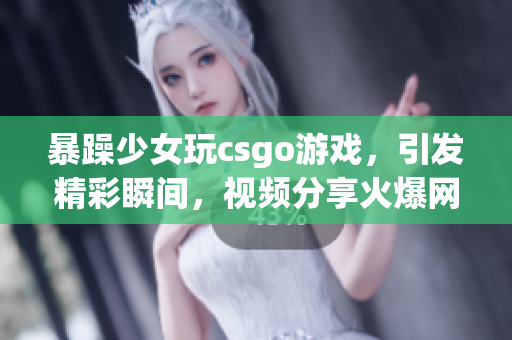 暴躁少女玩csgo游戲，引發(fā)精彩瞬間，視頻分享火爆網(wǎng)絡(luò)