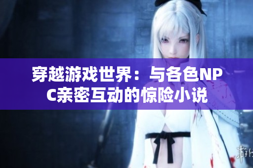 穿越游戲世界：與各色NPC親密互動的驚險小說