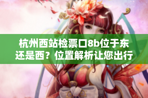 杭州西站檢票口8b位于東還是西？位置解析讓您出行更便利