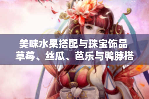 美味水果搭配與珠寶飾品 草莓、絲瓜、芭樂與鴨脖搭配翡翠手鐲