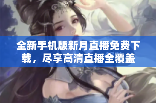 全新手機版新月直播免費下載，盡享高清直播全覆蓋