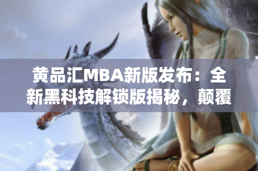 黃品匯MBA新版發(fā)布：全新黑科技解鎖版揭秘，顛覆傳統(tǒng)學習體驗