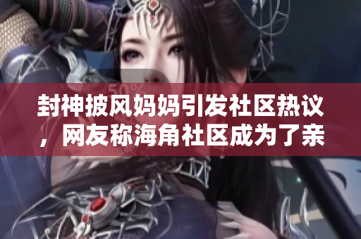 封神披風(fēng)媽媽引發(fā)社區(qū)熱議，網(wǎng)友稱海角社區(qū)成為了親子教育的典范