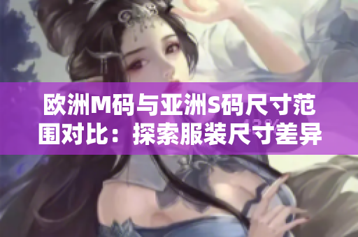 歐洲M碼與亞洲S碼尺寸范圍對比：探索服裝尺寸差異，幫助你選購合適尺寸