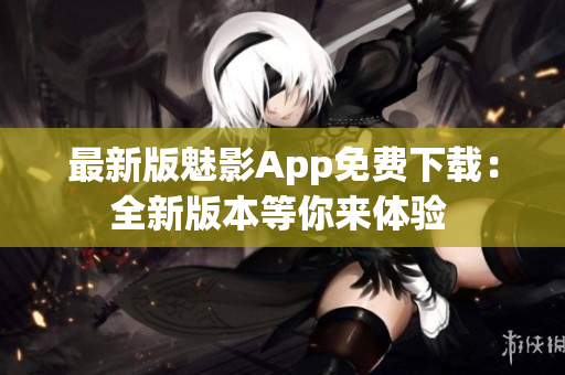 最新版魅影App免費下載：全新版本等你來體驗 