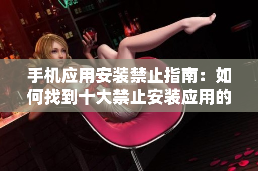 手機應用安裝禁止指南：如何找到十大禁止安裝應用的入口？