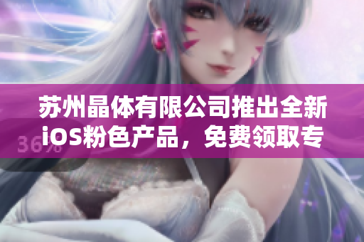 蘇州晶體有限公司推出全新iOS粉色產(chǎn)品，免費領(lǐng)取專屬禮包！