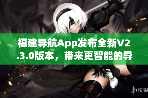 福建導(dǎo)航App發(fā)布全新V2.3.0版本，帶來更智能的導(dǎo)航體驗