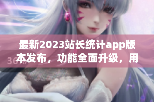 最新2023站長統計app版本發(fā)布，功能全面升級，用戶體驗再升級