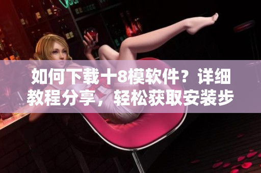 如何下載十8模軟件？詳細教程分享，輕松獲取安裝步驟