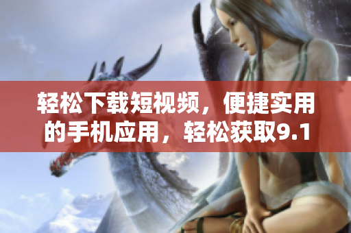 輕松下載短視頻，便捷實用的手機(jī)應(yīng)用，輕松獲取9.1短視頻資源