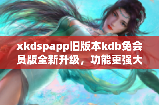 xkdspapp舊版本kdb免會(huì)員版全新升級(jí)，功能更強(qiáng)大！
