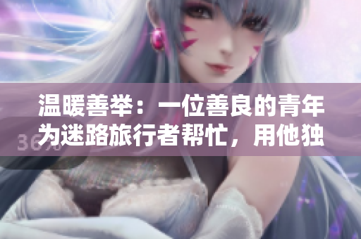 溫暖善舉：一位善良的青年為迷路旅行者幫忙，用他獨特的技能指引方向