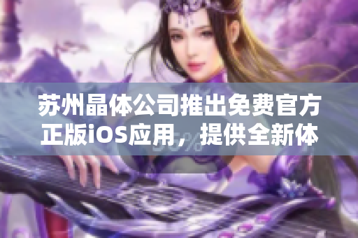 蘇州晶體公司推出免費(fèi)官方正版iOS應(yīng)用，提供全新體驗