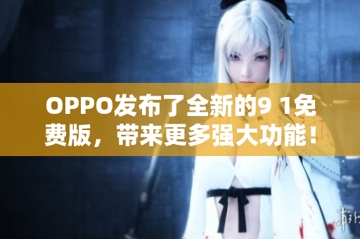 OPPO發(fā)布了全新的9 1免費版，帶來更多強大功能！