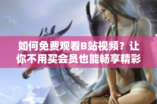 如何免費觀看B站視頻？讓你不用買會員也能暢享精彩內(nèi)容