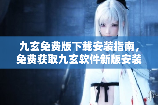 九玄免費版下載安裝指南，免費獲取九玄軟件新版安裝教程