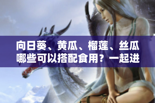 向日葵、黃瓜、榴蓮、絲瓜哪些可以搭配食用？一起進(jìn)補(bǔ)營(yíng)養(yǎng)好嗎？