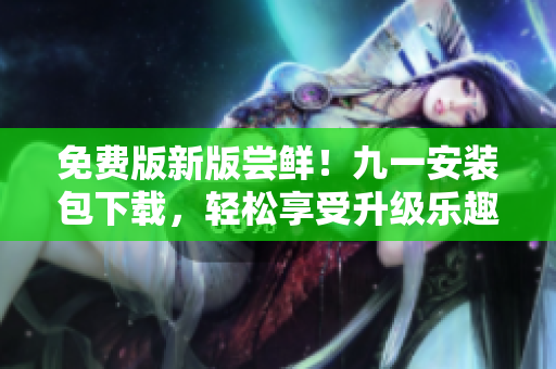 免費(fèi)版新版嘗鮮！九一安裝包下載，輕松享受升級(jí)樂(lè)趣